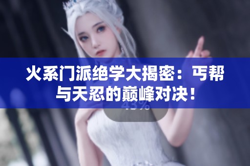 火系门派绝学大揭密：丐帮与天忍的巅峰对决！