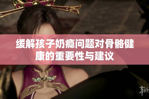 缓解孩子奶瘾问题对骨骼健康的重要性与建议