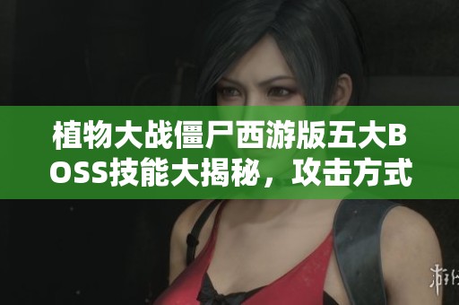 植物大战僵尸西游版五大BOSS技能大揭秘，攻击方式各有千秋