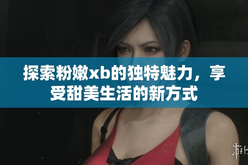 探索粉嫩xb的独特魅力，享受甜美生活的新方式