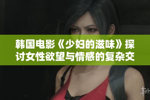 韩国电影《少妇的滋味》探讨女性欲望与情感的复杂交织