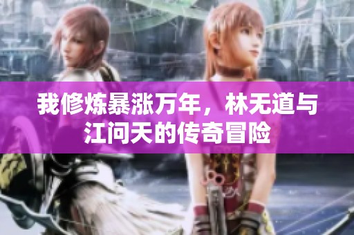我修炼暴涨万年，林无道与江问天的传奇冒险