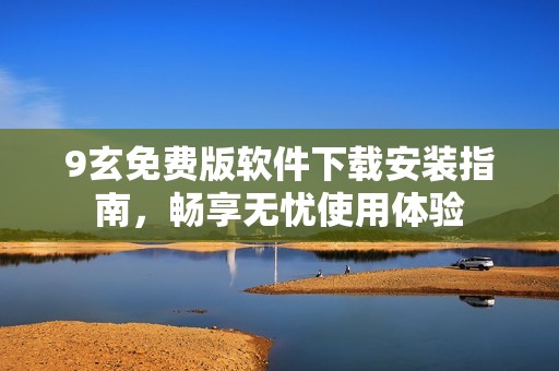 9玄免费版软件下载安装指南，畅享无忧使用体验