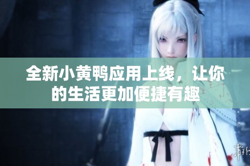 全新小黄鸭应用上线，让你的生活更加便捷有趣