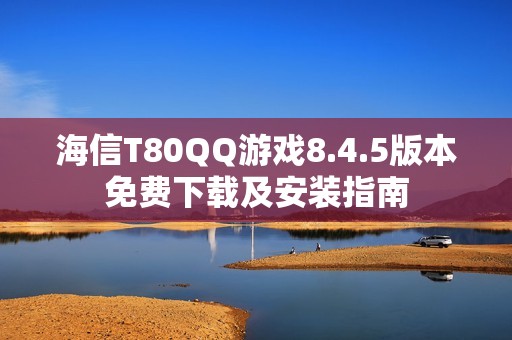海信T80QQ游戏8.4.5版本免费下载及安装指南