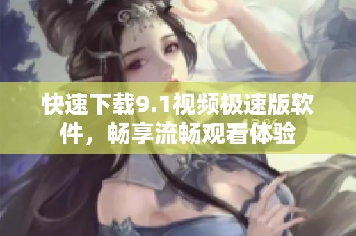 快速下载9.1视频极速版软件，畅享流畅观看体验