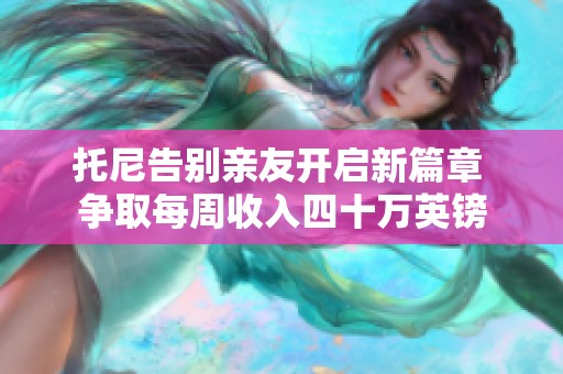 托尼告别亲友开启新篇章 争取每周收入四十万英镑