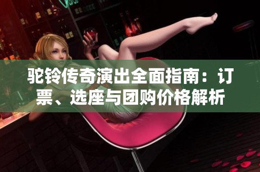 驼铃传奇演出全面指南：订票、选座与团购价格解析