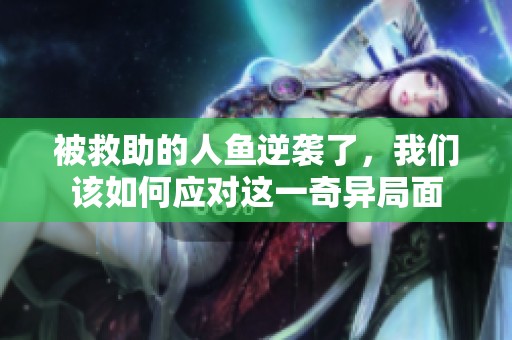 被救助的人鱼逆袭了，我们该如何应对这一奇异局面