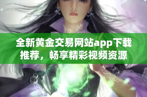 全新黄金交易网站app下载推荐，畅享精彩视频资源