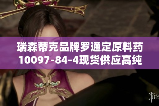 瑞森蒂克品牌罗通定原料药10097-84-4现货供应高纯度产品