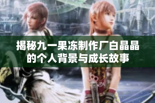 揭秘九一果冻制作厂白晶晶的个人背景与成长故事