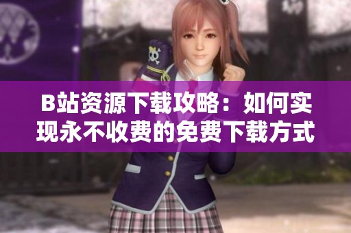 B站资源下载攻略：如何实现永不收费的免费下载方式