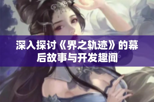 深入探讨《界之轨迹》的幕后故事与开发趣闻