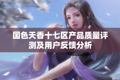 国色天香十七区产品质量评测及用户反馈分析