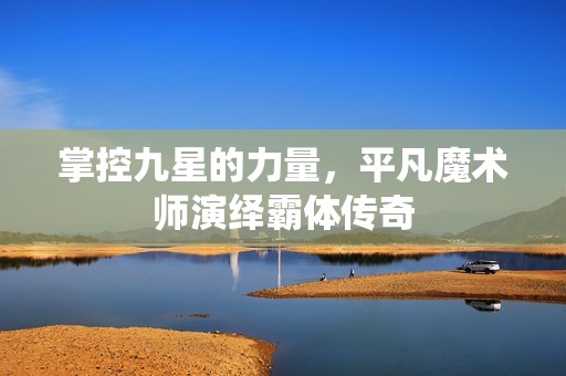 掌控九星的力量，平凡魔术师演绎霸体传奇