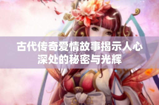 古代传奇爱情故事揭示人心深处的秘密与光辉