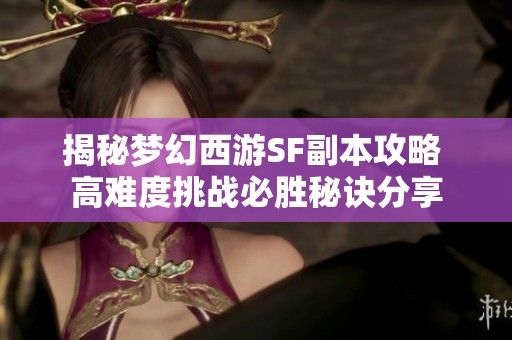 揭秘梦幻西游SF副本攻略 高难度挑战必胜秘诀分享