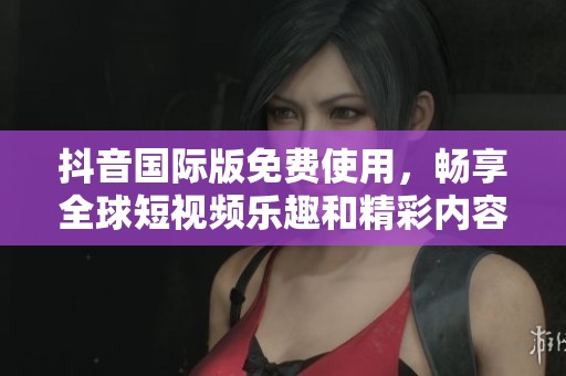 抖音国际版免费使用，畅享全球短视频乐趣和精彩内容