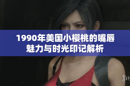 1990年美国小樱桃的嘴唇魅力与时光印记解析