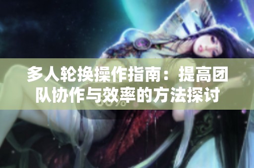 多人轮换操作指南：提高团队协作与效率的方法探讨