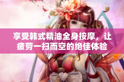 享受韩式精油全身按摩，让疲劳一扫而空的绝佳体验