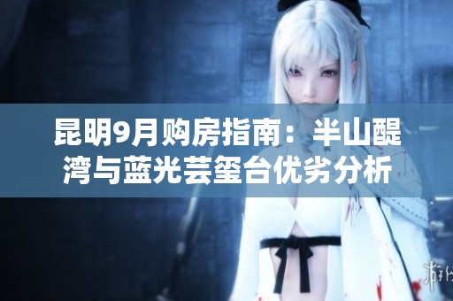 昆明9月购房指南：半山醍湾与蓝光芸玺台优劣分析