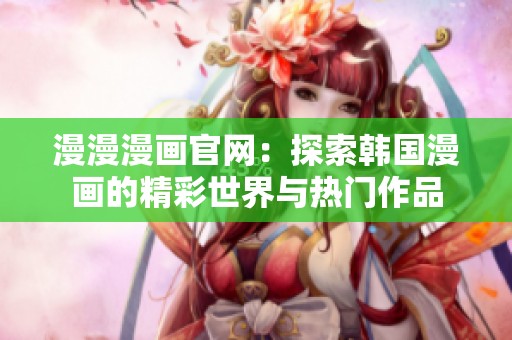 漫漫漫画官网：探索韩国漫画的精彩世界与热门作品