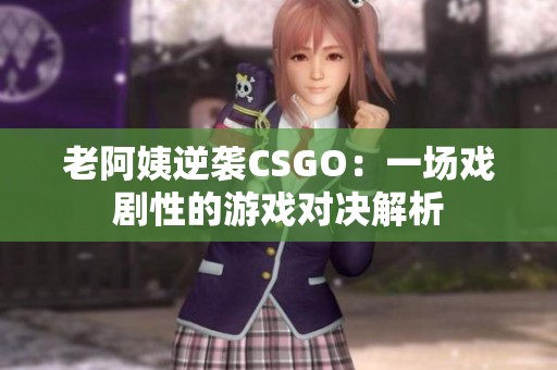 老阿姨逆袭CSGO：一场戏剧性的游戏对决解析