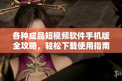 各种成品短视频软件手机版全攻略，轻松下载使用指南