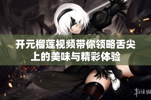 开元榴莲视频带你领略舌尖上的美味与精彩体验