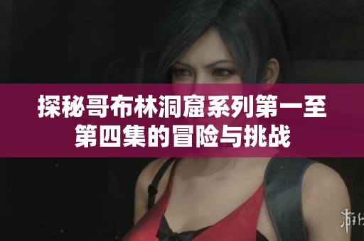 探秘哥布林洞窟系列第一至第四集的冒险与挑战