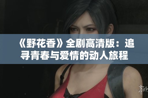 《野花香》全剧高清版：追寻青春与爱情的动人旅程
