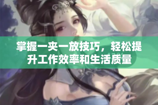 掌握一夹一放技巧，轻松提升工作效率和生活质量
