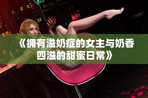 《拥有溢奶症的女主与奶香四溢的甜蜜日常》