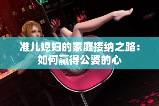 准儿媳妇的家庭接纳之路：如何赢得公婆的心