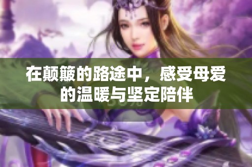 在颠簸的路途中，感受母爱的温暖与坚定陪伴