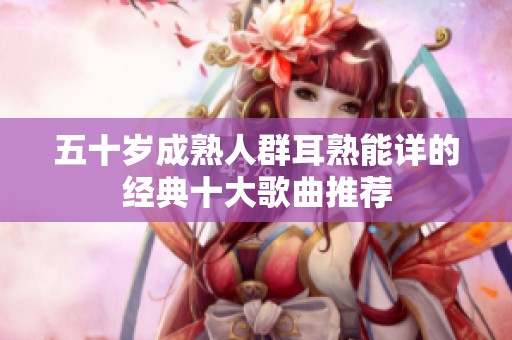 五十岁成熟人群耳熟能详的经典十大歌曲推荐