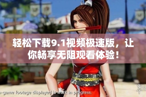轻松下载9.1视频极速版，让你畅享无阻观看体验！
