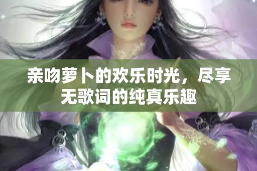 亲吻萝卜的欢乐时光，尽享无歌词的纯真乐趣