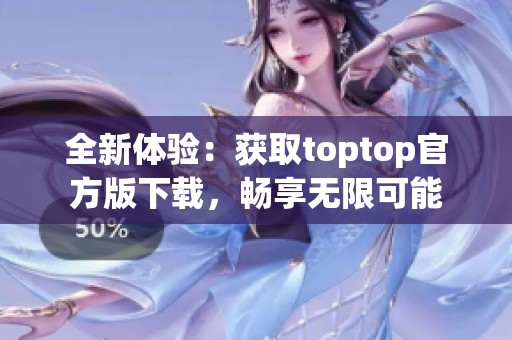 全新体验：获取toptop官方版下载，畅享无限可能