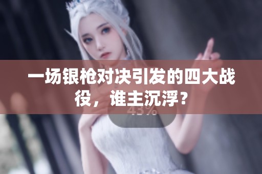 一场银枪对决引发的四大战役，谁主沉浮？