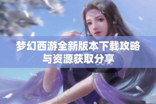 梦幻西游全新版本下载攻略与资源获取分享