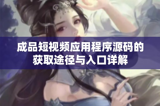 成品短视频应用程序源码的获取途径与入口详解