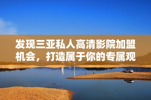 发现三亚私人高清影院加盟机会，打造属于你的专属观影体验