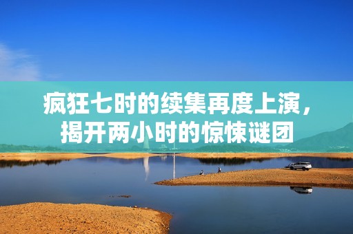 疯狂七时的续集再度上演，揭开两小时的惊悚谜团