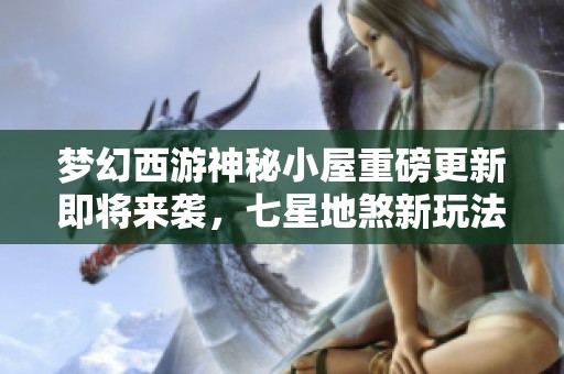梦幻西游神秘小屋重磅更新即将来袭，七星地煞新玩法曝光！