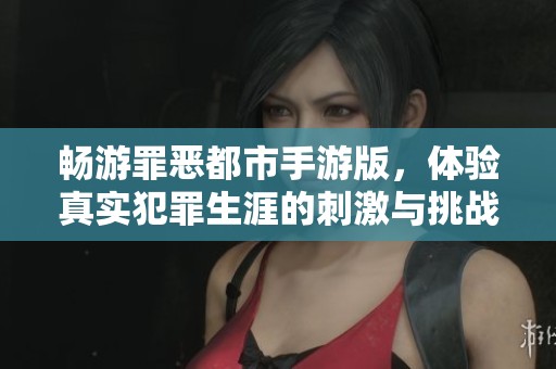 畅游罪恶都市手游版，体验真实犯罪生涯的刺激与挑战