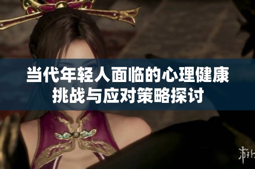 当代年轻人面临的心理健康挑战与应对策略探讨