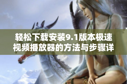轻松下载安装9.1版本极速视频播放器的方法与步骤详解